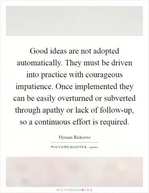 Good ideas are not adopted automatically. They must be driven into practice with courageous impatience. Once implemented they can be easily overturned or subverted through apathy or lack of follow-up, so a continuous effort is required Picture Quote #1