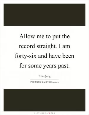 Allow me to put the record straight. I am forty-six and have been for some years past Picture Quote #1