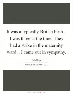 It was a typically British birth... I was three at the time. They had a strike in the maternity ward... I came out in sympathy Picture Quote #1