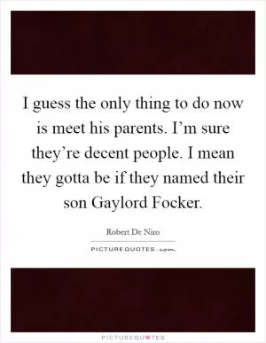 I guess the only thing to do now is meet his parents. I’m sure they’re decent people. I mean they gotta be if they named their son Gaylord Focker Picture Quote #1