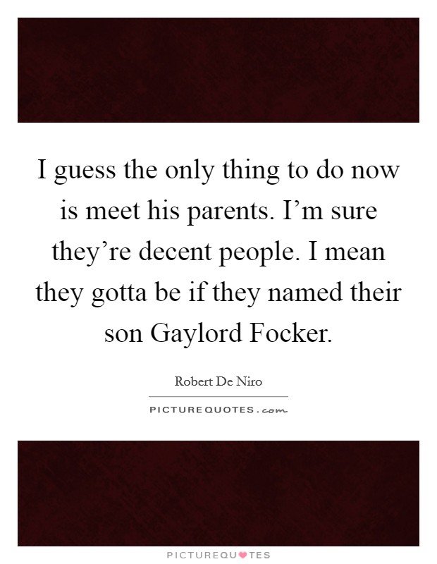 I guess the only thing to do now is meet his parents. I'm sure they're decent people. I mean they gotta be if they named their son Gaylord Focker Picture Quote #1