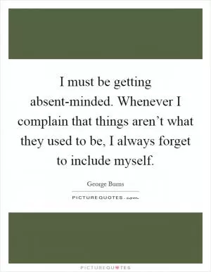 I must be getting absent-minded. Whenever I complain that things aren’t what they used to be, I always forget to include myself Picture Quote #1