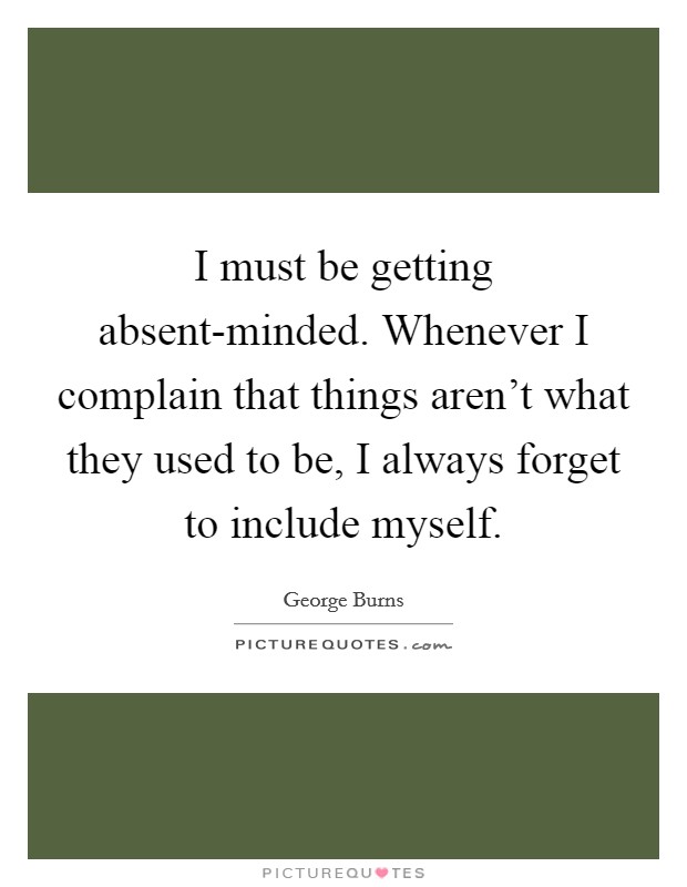 I must be getting absent-minded. Whenever I complain that things aren't what they used to be, I always forget to include myself Picture Quote #1