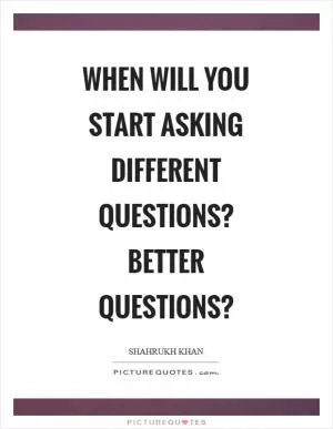 When will you start asking different questions? Better questions? Picture Quote #1