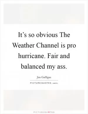 It’s so obvious The Weather Channel is pro hurricane. Fair and balanced my ass Picture Quote #1