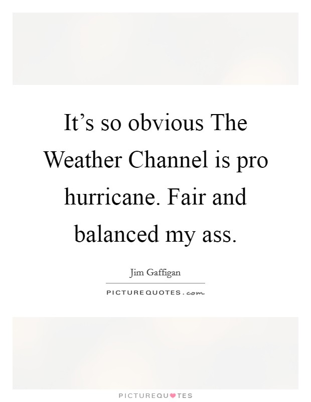 It's so obvious The Weather Channel is pro hurricane. Fair and balanced my ass Picture Quote #1