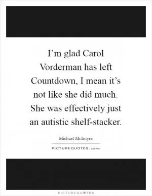 I’m glad Carol Vorderman has left Countdown, I mean it’s not like she did much. She was effectively just an autistic shelf-stacker Picture Quote #1