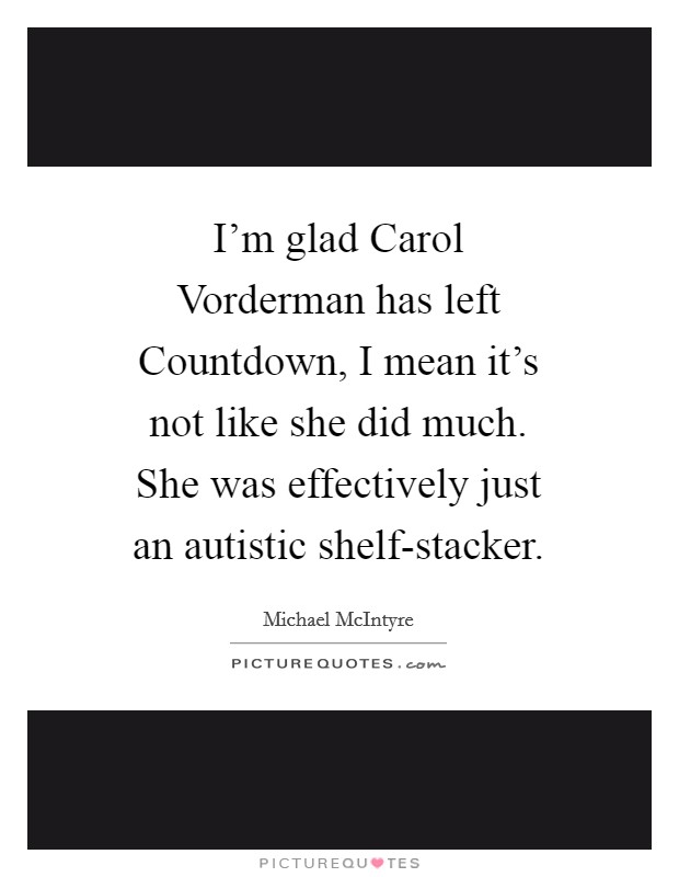 I'm glad Carol Vorderman has left Countdown, I mean it's not like she did much. She was effectively just an autistic shelf-stacker Picture Quote #1