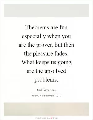 Theorems are fun especially when you are the prover, but then the pleasure fades. What keeps us going are the unsolved problems Picture Quote #1