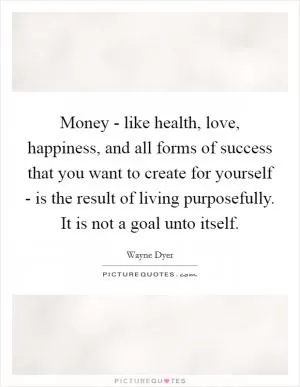 Money - like health, love, happiness, and all forms of success that you want to create for yourself - is the result of living purposefully. It is not a goal unto itself Picture Quote #1