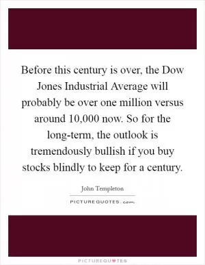 Before this century is over, the Dow Jones Industrial Average will probably be over one million versus around 10,000 now. So for the long-term, the outlook is tremendously bullish if you buy stocks blindly to keep for a century Picture Quote #1