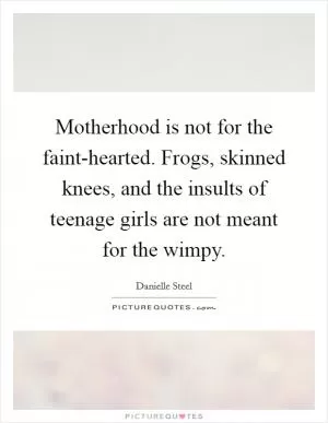Motherhood is not for the faint-hearted. Frogs, skinned knees, and the insults of teenage girls are not meant for the wimpy Picture Quote #1
