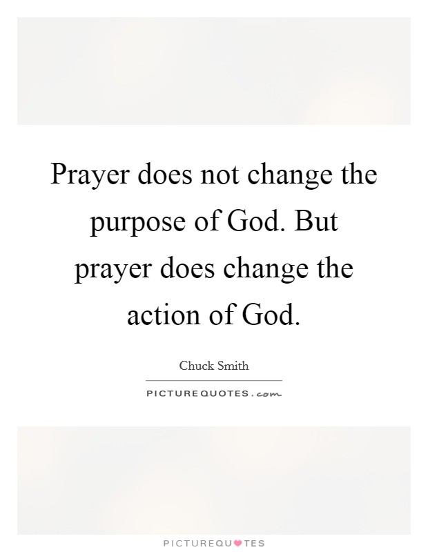 Prayer does not change the purpose of God. But prayer does change the action of God Picture Quote #1