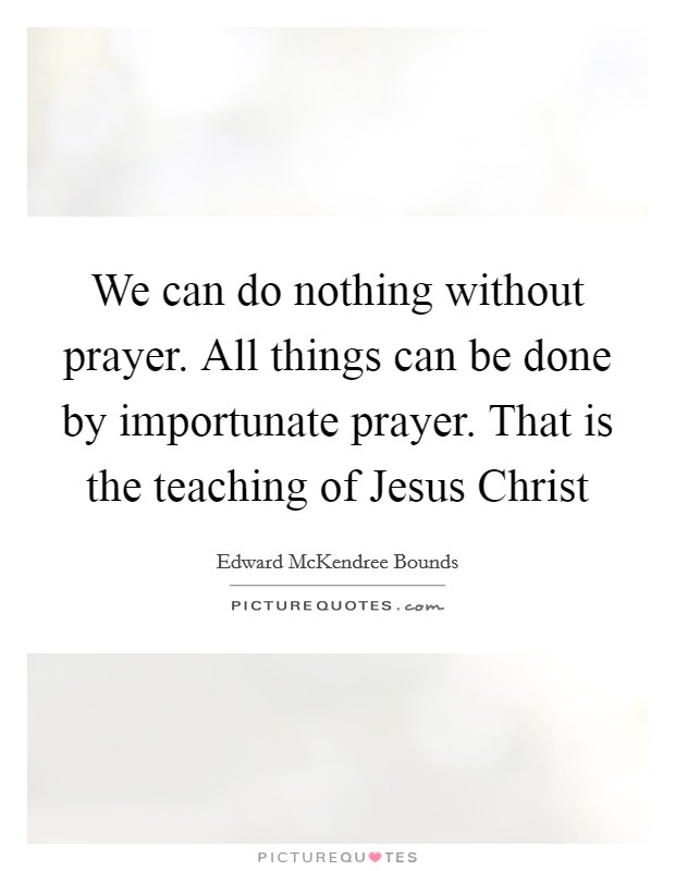 We can do nothing without prayer. All things can be done by importunate prayer. That is the teaching of Jesus Christ Picture Quote #1
