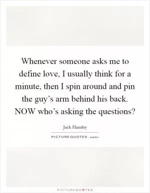 Whenever someone asks me to define love, I usually think for a minute, then I spin around and pin the guy’s arm behind his back. NOW who’s asking the questions? Picture Quote #1