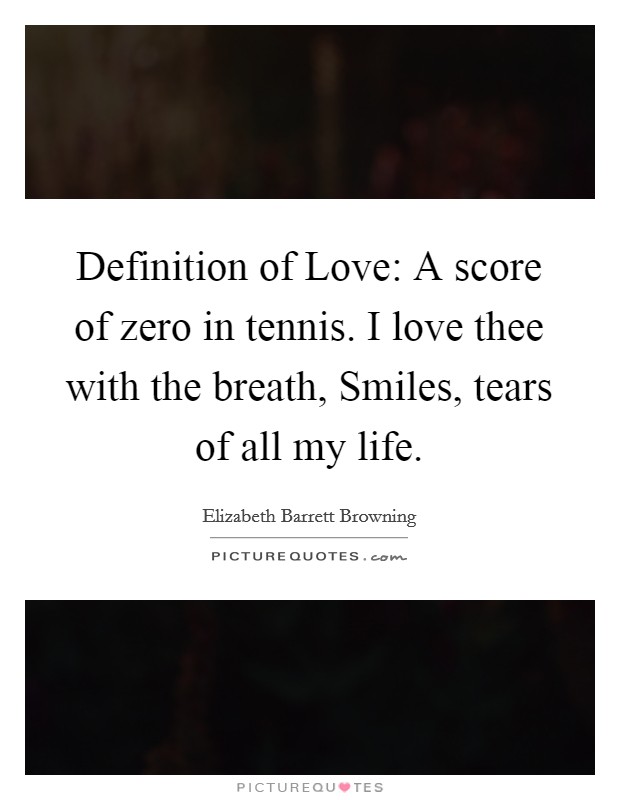 Definition of Love: A score of zero in tennis. I love thee with the breath, Smiles, tears of all my life Picture Quote #1
