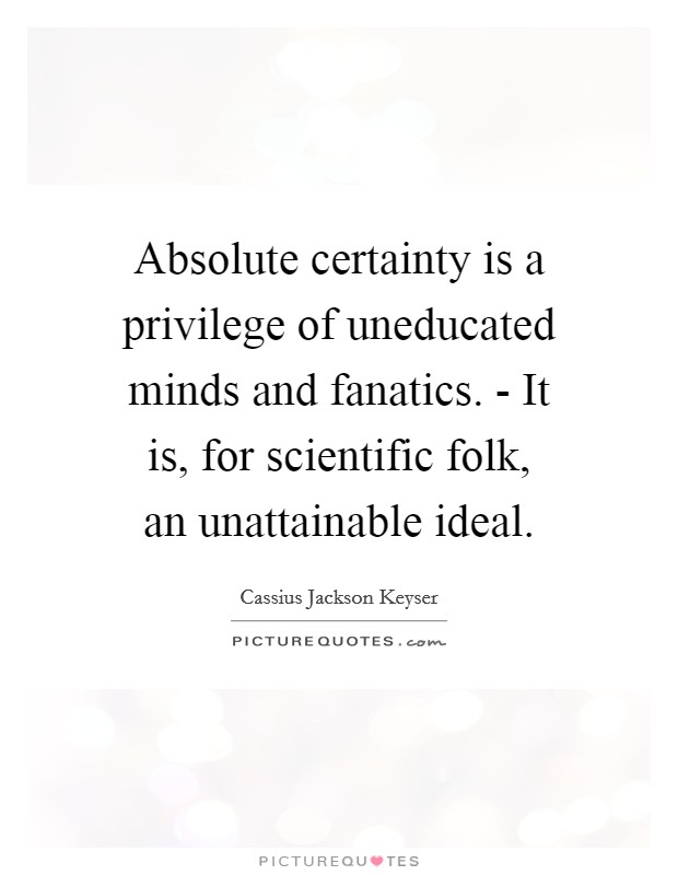 Absolute certainty is a privilege of uneducated minds and fanatics. - It is, for scientific folk, an unattainable ideal Picture Quote #1