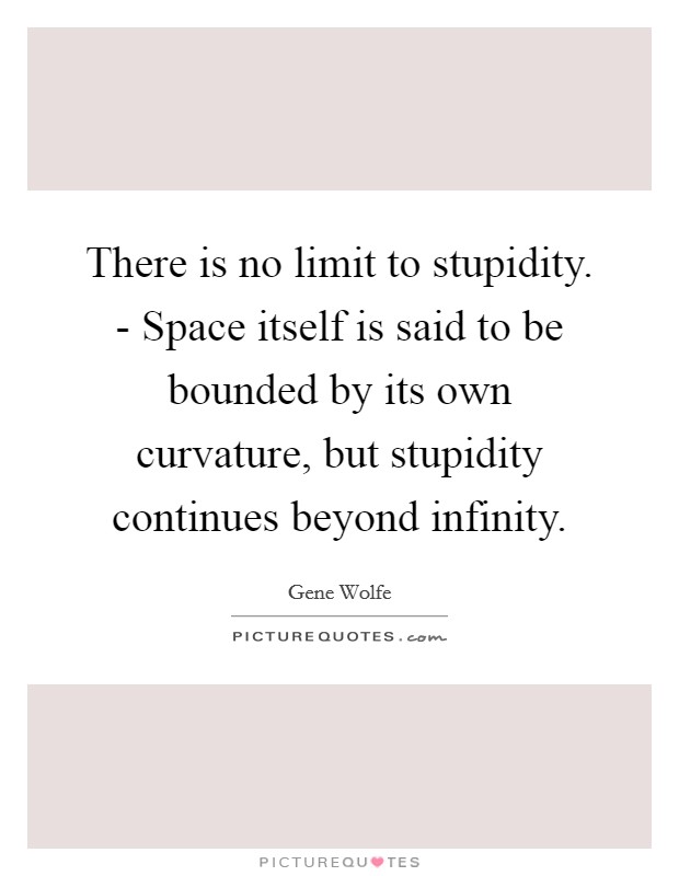 There is no limit to stupidity. - Space itself is said to be bounded by its own curvature, but stupidity continues beyond infinity Picture Quote #1