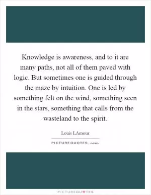 Knowledge is awareness, and to it are many paths, not all of them paved with logic. But sometimes one is guided through the maze by intuition. One is led by something felt on the wind, something seen in the stars, something that calls from the wasteland to the spirit Picture Quote #1
