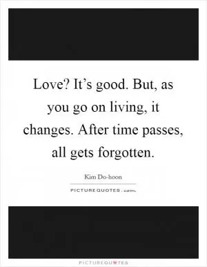 Love? It’s good. But, as you go on living, it changes. After time passes, all gets forgotten Picture Quote #1