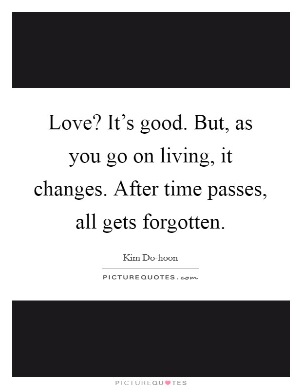 Love? It's good. But, as you go on living, it changes. After time passes, all gets forgotten Picture Quote #1