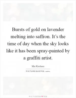 Bursts of gold on lavender melting into saffron. It’s the time of day when the sky looks like it has been spray-painted by a graffiti artist Picture Quote #1