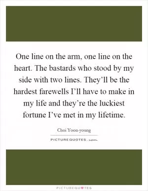 One line on the arm, one line on the heart. The bastards who stood by my side with two lines. They’ll be the hardest farewells I’ll have to make in my life and they’re the luckiest fortune I’ve met in my lifetime Picture Quote #1