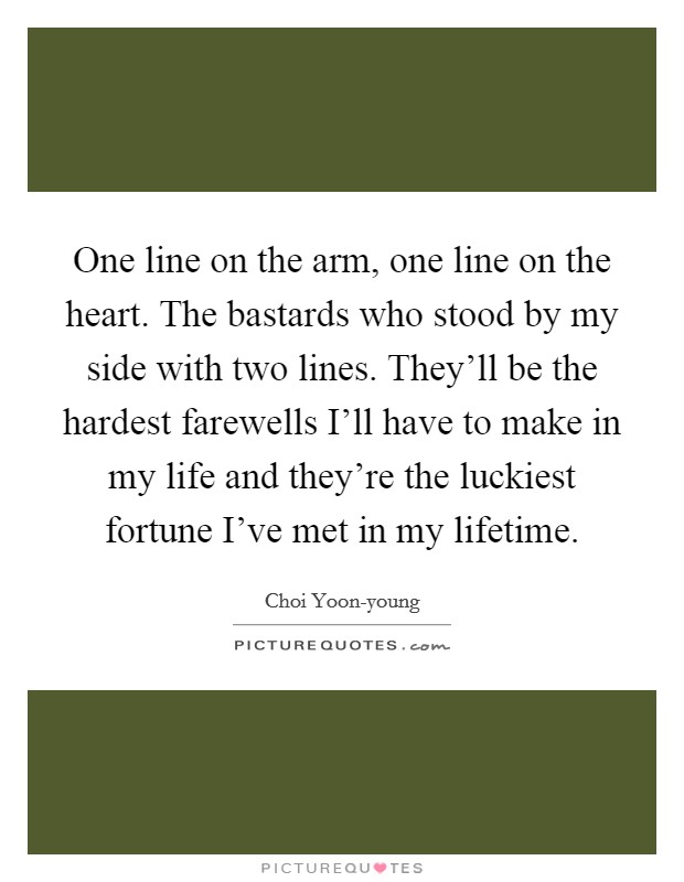 One line on the arm, one line on the heart. The bastards who stood by my side with two lines. They'll be the hardest farewells I'll have to make in my life and they're the luckiest fortune I've met in my lifetime Picture Quote #1