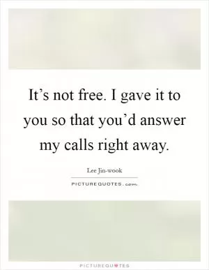 It’s not free. I gave it to you so that you’d answer my calls right away Picture Quote #1