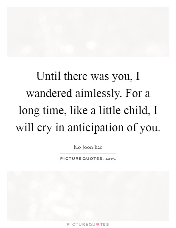 Until there was you, I wandered aimlessly. For a long time, like a little child, I will cry in anticipation of you Picture Quote #1