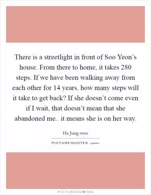 There is a streetlight in front of Soo Yeon’s house. From there to home, it takes 280 steps. If we have been walking away from each other for 14 years, how many steps will it take to get back? If she doesn’t come even if I wait, that doesn’t mean that she abandoned me.. it means she is on her way Picture Quote #1