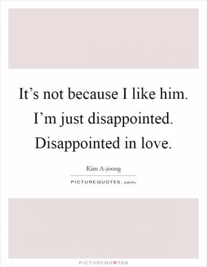 It’s not because I like him. I’m just disappointed. Disappointed in love Picture Quote #1