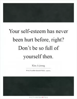 Your self-esteem has never been hurt before, right? Don’t be so full of yourself then Picture Quote #1