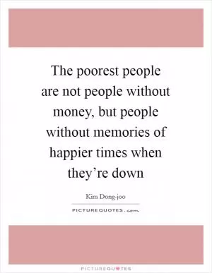The poorest people are not people without money, but people without memories of happier times when they’re down Picture Quote #1