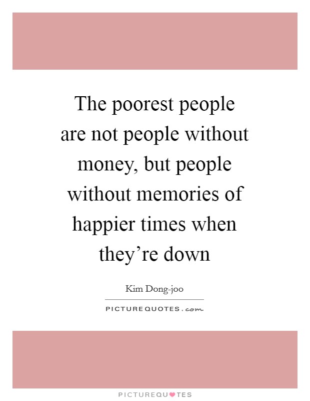 The poorest people are not people without money, but people without memories of happier times when they're down Picture Quote #1