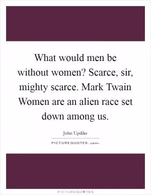 What would men be without women? Scarce, sir, mighty scarce. Mark Twain Women are an alien race set down among us Picture Quote #1