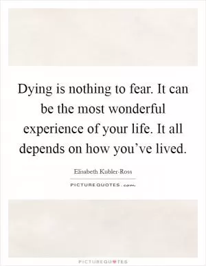 Dying is nothing to fear. It can be the most wonderful experience of your life. It all depends on how you’ve lived Picture Quote #1