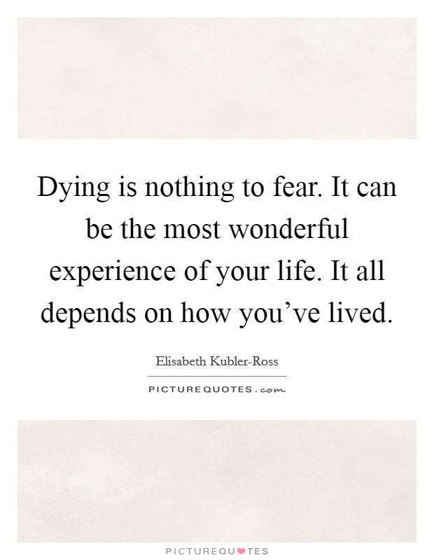 Dying is nothing to fear. It can be the most wonderful experience of your life. It all depends on how you've lived Picture Quote #1