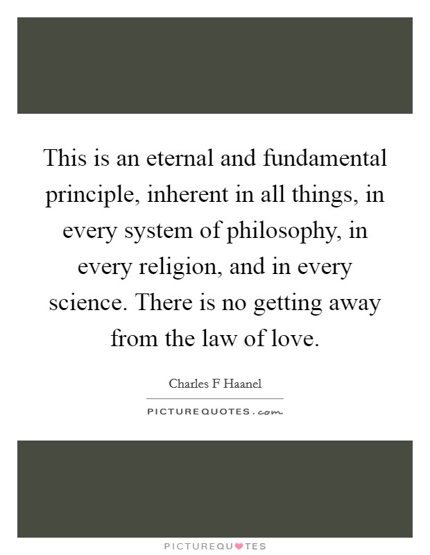 This is an eternal and fundamental principle, inherent in all things, in every system of philosophy, in every religion, and in every science. There is no getting away from the law of love Picture Quote #1