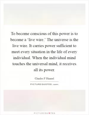 To become conscious of this power is to become a ‘live wire.’ The universe is the live wire. It carries power sufficient to meet every situation in the life of every individual. When the individual mind touches the universal mind, it receives all its power Picture Quote #1