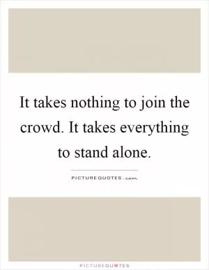 It takes nothing to join the crowd. It takes everything to stand alone Picture Quote #1