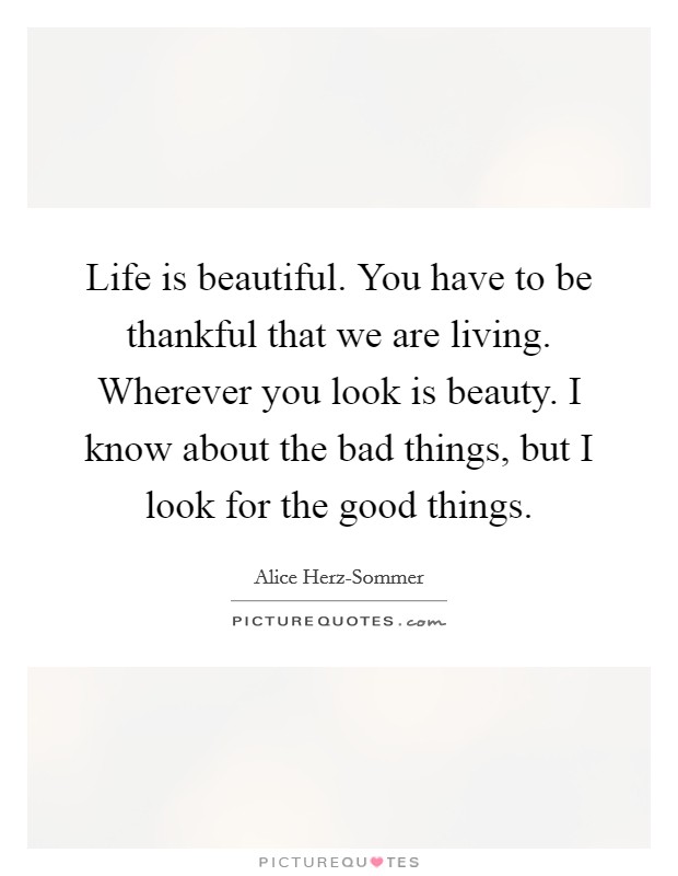 Life is beautiful. You have to be thankful that we are living. Wherever you look is beauty. I know about the bad things, but I look for the good things Picture Quote #1
