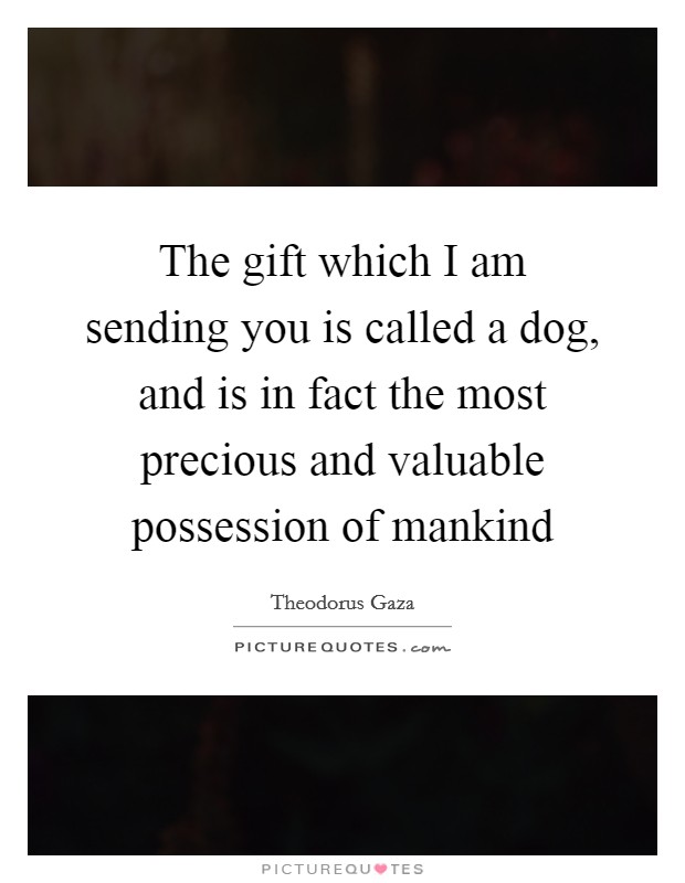 The gift which I am sending you is called a dog, and is in fact the most precious and valuable possession of mankind Picture Quote #1