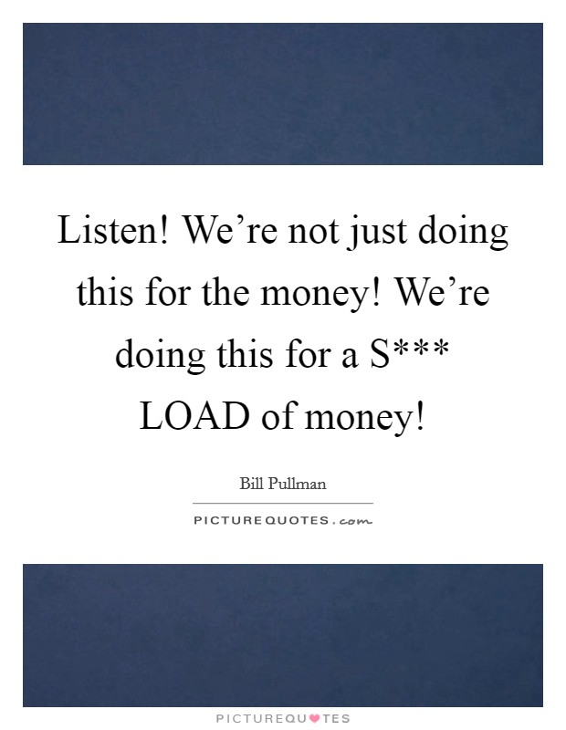 Listen! We’re not just doing this for the money! We’re doing this for a S*** LOAD of money! Picture Quote #1