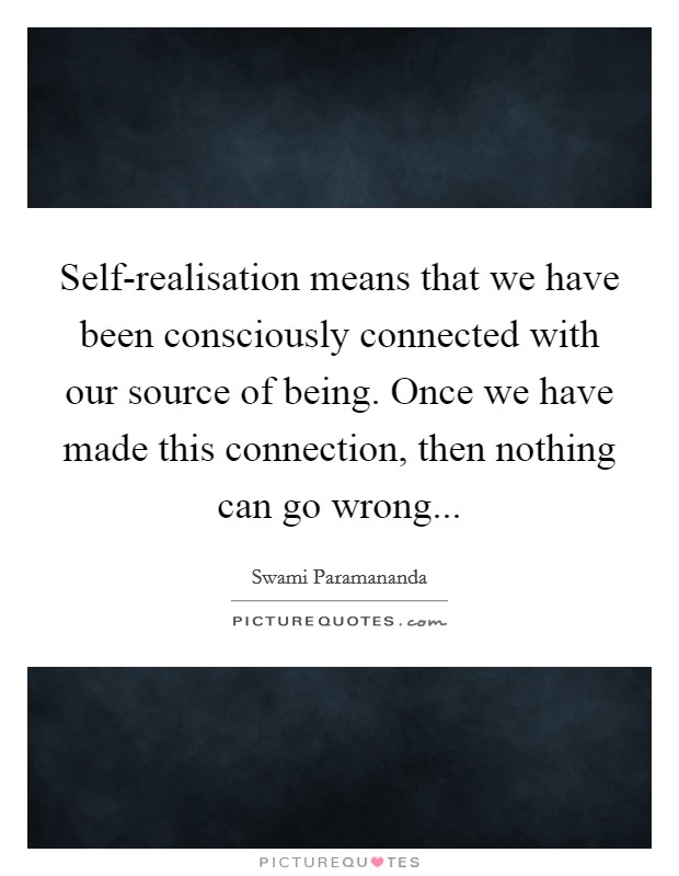 Self-realisation means that we have been consciously connected with our source of being. Once we have made this connection, then nothing can go wrong Picture Quote #1