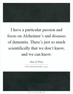 I have a particular passion and focus on Alzheimer’s and diseases of dementia. There’s just so much scientifically that we don’t know, and we can know Picture Quote #1