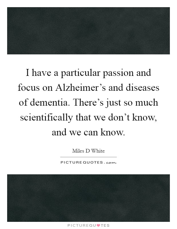 I have a particular passion and focus on Alzheimer's and diseases of dementia. There's just so much scientifically that we don't know, and we can know Picture Quote #1