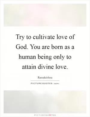 Try to cultivate love of God. You are born as a human being only to attain divine love Picture Quote #1