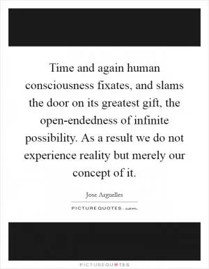 Time and again human consciousness fixates, and slams the door on its greatest gift, the open-endedness of infinite possibility. As a result we do not experience reality but merely our concept of it Picture Quote #1