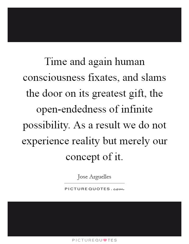 Time and again human consciousness fixates, and slams the door on its greatest gift, the open-endedness of infinite possibility. As a result we do not experience reality but merely our concept of it Picture Quote #1